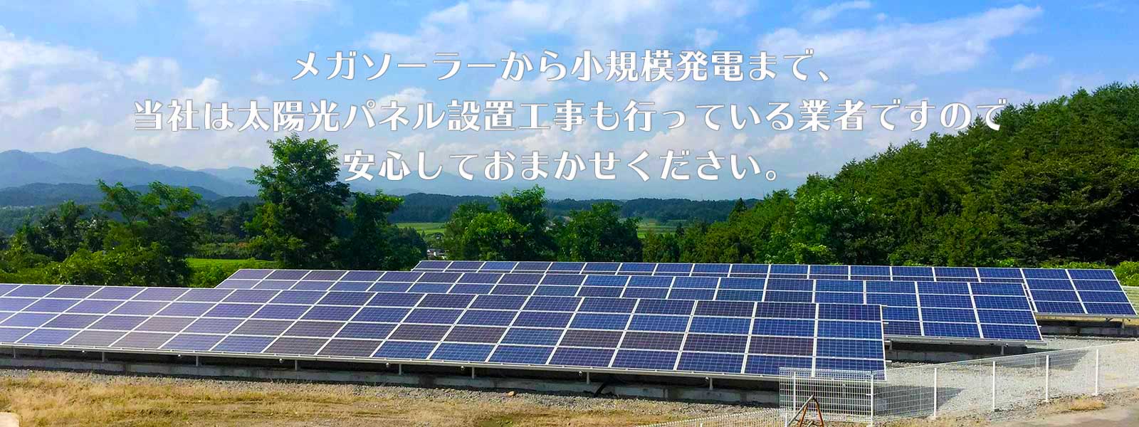 メガソーラーから小規模発電まで、当社は太陽光パネル設置工事も行っている業者ですので、安心しておまかせください！